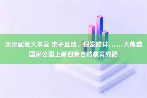 天津配资大本营 亲子互动、银发陪伴……大熊猫国家公园上新四条自然教育线路