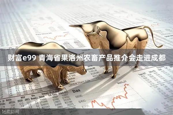 财富e99 青海省果洛州农畜产品推介会走进成都