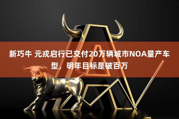 新巧牛 元戎启行已交付20万辆城市NOA量产车型，明年目标是破百万