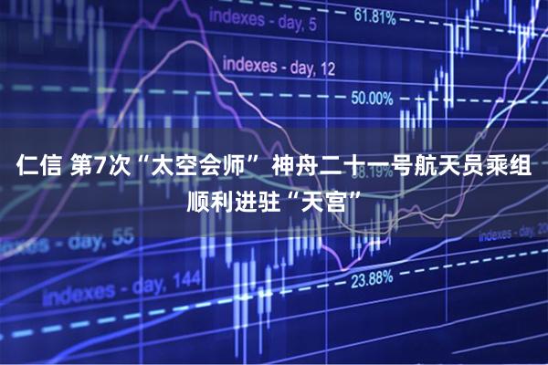 仁信 第7次“太空会师” 神舟二十一号航天员乘组顺利进驻“天宫”
