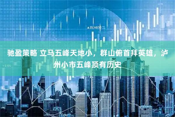 驰盈策略 立马五峰天地小，群山俯首拜英雄，泸州小市五峰顶有历史