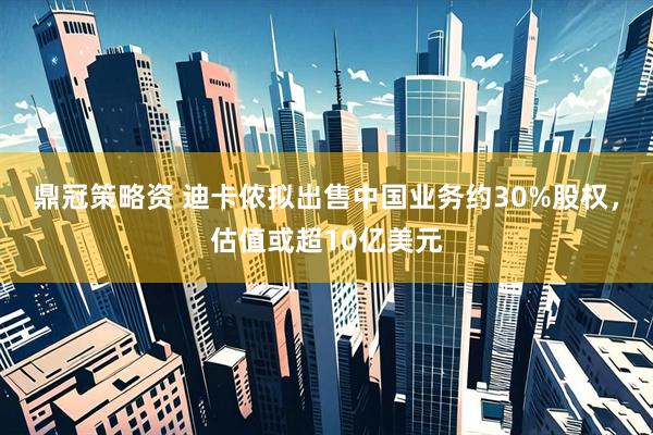 鼎冠策略资 迪卡侬拟出售中国业务约30%股权，估值或超10亿美元