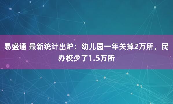 易盛通 最新统计出炉：幼儿园一年关掉2万所，民办校少了1.5万所