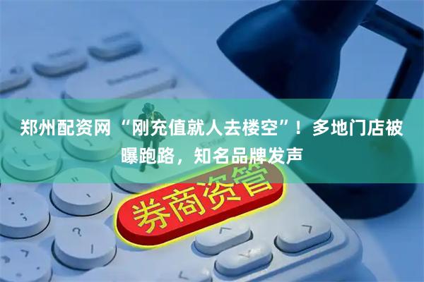 郑州配资网 “刚充值就人去楼空”！多地门店被曝跑路，知名品牌发声