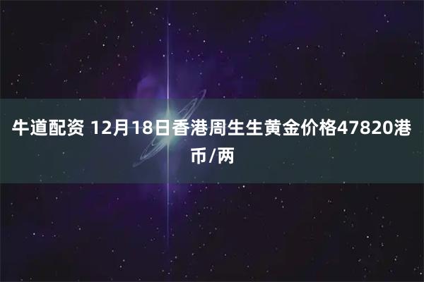 牛道配资 12月18日香港周生生黄金价格47820港币/两