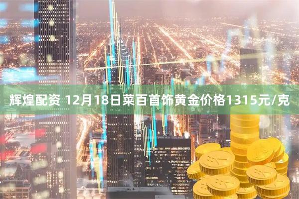 辉煌配资 12月18日菜百首饰黄金价格1315元/克