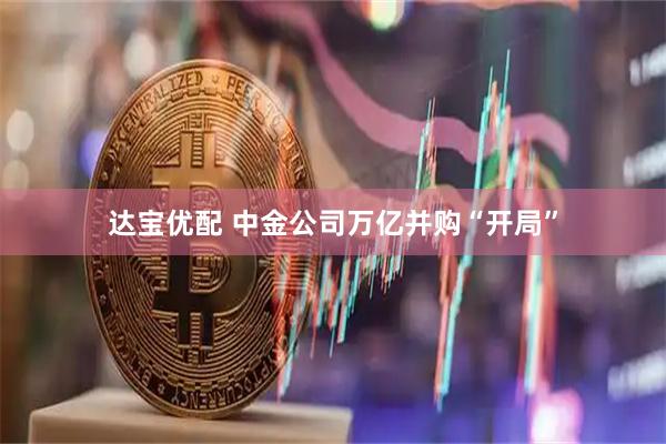 达宝优配 中金公司万亿并购“开局”