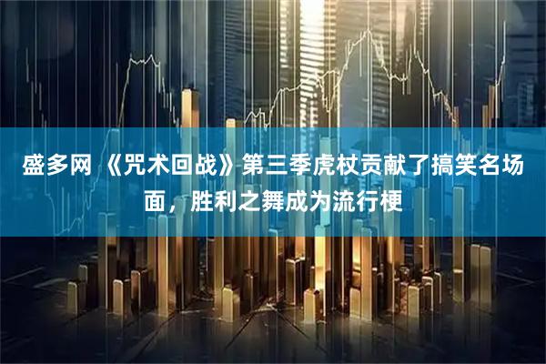 盛多网 《咒术回战》第三季虎杖贡献了搞笑名场面，胜利之舞成为流行梗