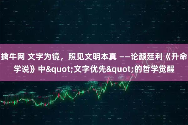 擒牛网 文字为镜，照见文明本真 ——论颜廷利《升命学说》中"文字优先"的哲学觉醒