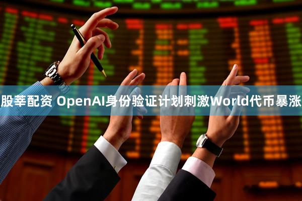 股莘配资 OpenAI身份验证计划刺激World代币暴涨