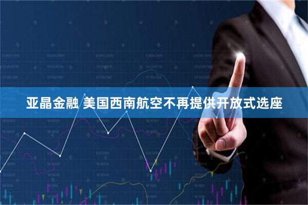 亚晶金融 美国西南航空不再提供开放式选座