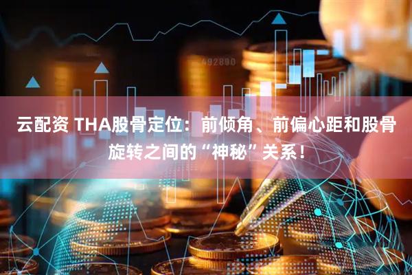 云配资 THA股骨定位：前倾角、前偏心距和股骨旋转之间的“神秘”关系！