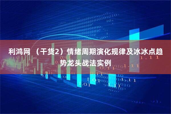 利鸿网 （干货2）情绪周期演化规律及冰冰点趋势龙头战法实例
