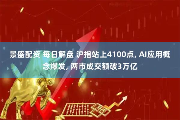 景盛配资 每日解盘 沪指站上4100点, AI应用概念爆发, 两市成交额破3万亿