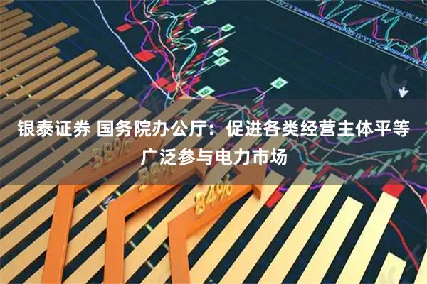 银泰证券 国务院办公厅：促进各类经营主体平等广泛参与电力市场