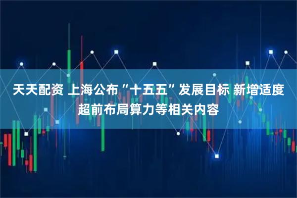 天天配资 上海公布“十五五”发展目标 新增适度超前布局算力等相关内容