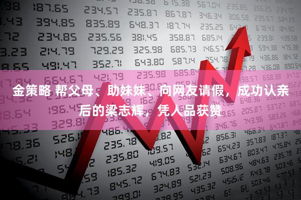 金策略 帮父母、助妹妹、向网友请假，成功认亲后的梁志辉，凭人品获赞