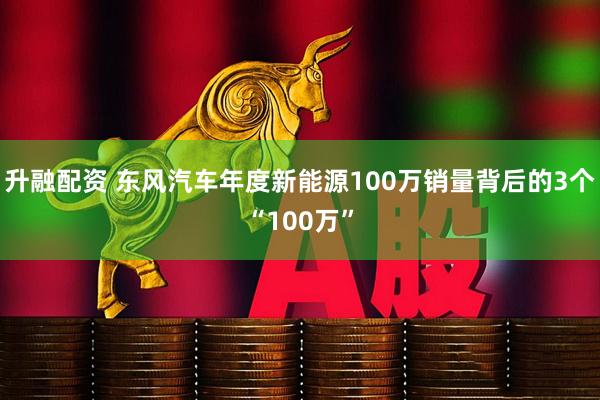 升融配资 东风汽车年度新能源100万销量背后的3个“100万”