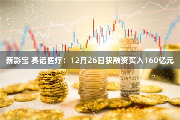 新影宝 赛诺医疗：12月26日获融资买入160亿元