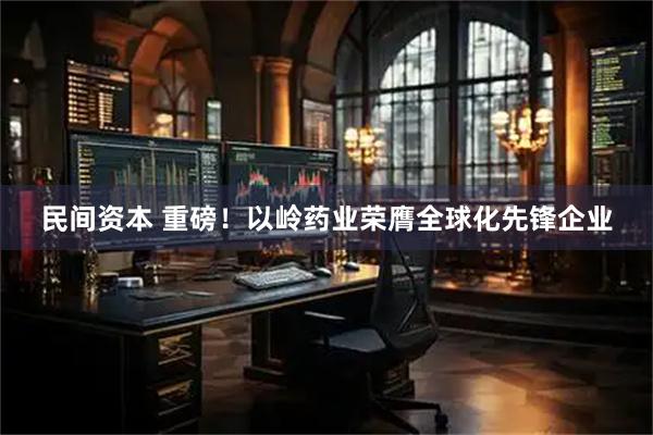 民间资本 重磅！以岭药业荣膺全球化先锋企业