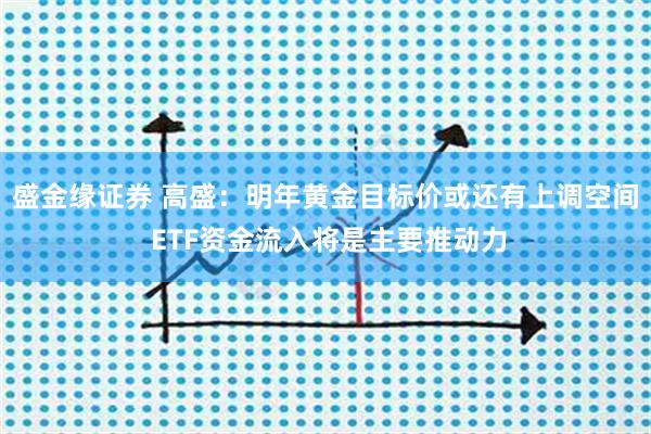 盛金缘证券 高盛：明年黄金目标价或还有上调空间 ETF资金流入将是主要推动力