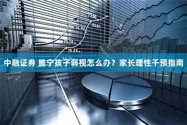 中融证券 睢宁孩子弱视怎么办？家长理性干预指南