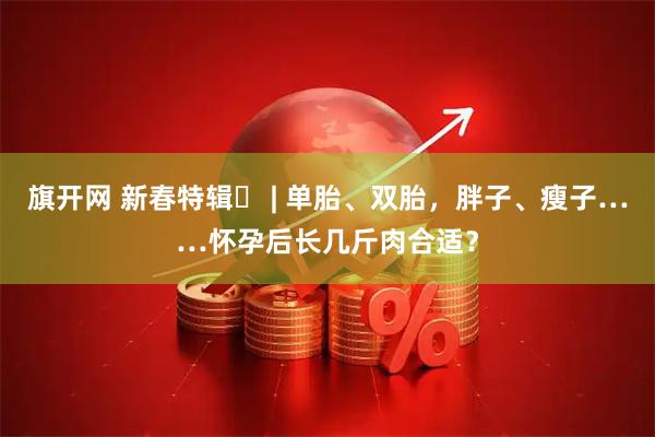 旗开网 新春特辑⑬ | 单胎、双胎，胖子、瘦子……怀孕后长几斤肉合适？