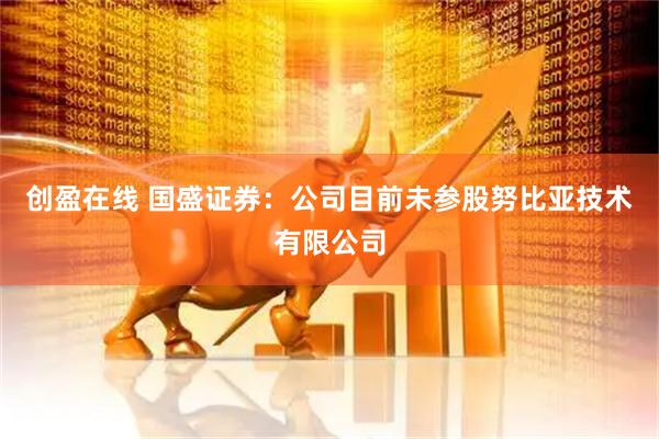 创盈在线 国盛证券：公司目前未参股努比亚技术有限公司