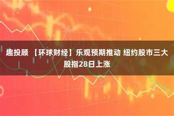 趣投顾 【环球财经】乐观预期推动 纽约股市三大股指28日上涨