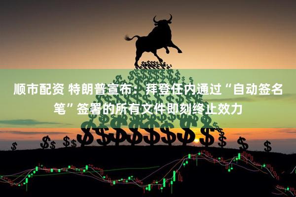 顺市配资 特朗普宣布：拜登任内通过“自动签名笔”签署的所有文件即刻终止效力