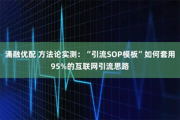 涌融优配 方法论实测：“引流SOP模板”如何套用95%的互联网引流思路
