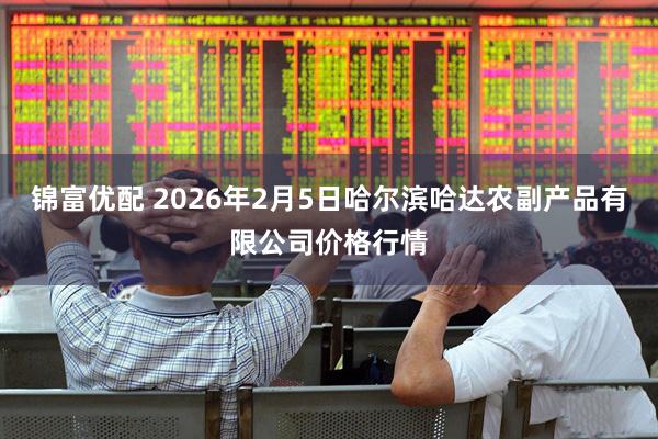 锦富优配 2026年2月5日哈尔滨哈达农副产品有限公司价格行情