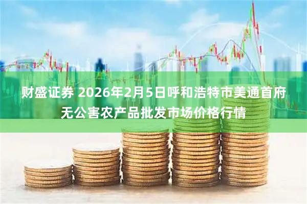 财盛证券 2026年2月5日呼和浩特市美通首府无公害农产品批发市场价格行情