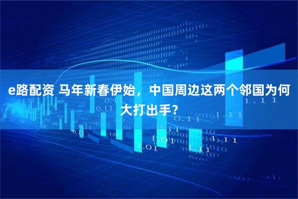 e路配资 马年新春伊始，中国周边这两个邻国为何大打出手？