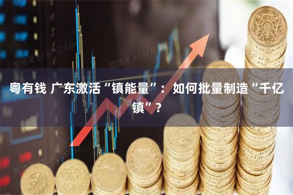 粤有钱 广东激活“镇能量”：如何批量制造“千亿镇”？