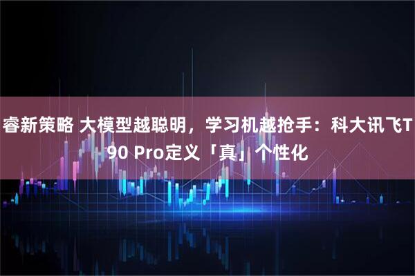 睿新策略 大模型越聪明，学习机越抢手：科大讯飞T90 Pro定义「真」个性化