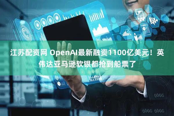 江苏配资网 OpenAI最新融资1100亿美元！英伟达亚马逊软银都抢到船票了