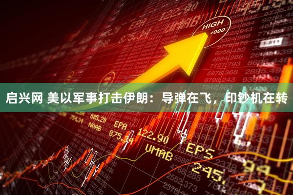 启兴网 美以军事打击伊朗：导弹在飞，印钞机在转