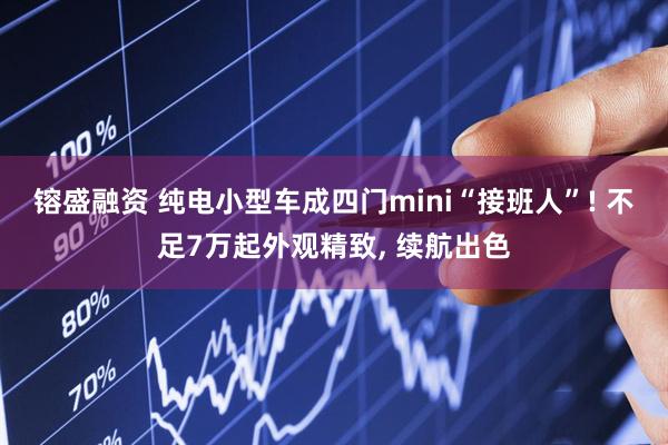 镕盛融资 纯电小型车成四门mini“接班人”! 不足7万起外观精致, 续航出色