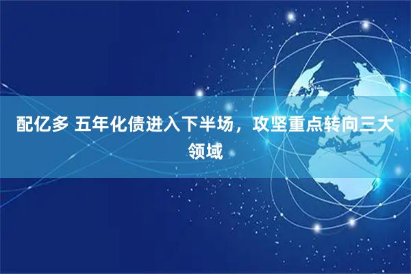 配亿多 五年化债进入下半场，攻坚重点转向三大领域