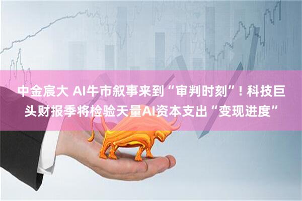 中金宸大 AI牛市叙事来到“审判时刻”! 科技巨头财报季将检验天量AI资本支出“变现进度”