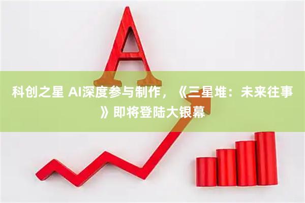 科创之星 AI深度参与制作，《三星堆：未来往事》即将登陆大银幕