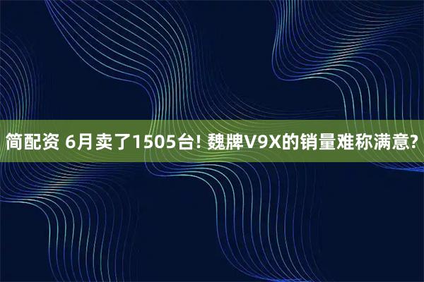 简配资 6月卖了1505台! 魏牌V9X的销量难称满意?
