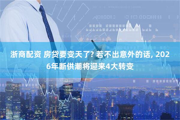 浙商配资 房贷要变天了? 若不出意外的话, 2026年断供潮将迎来4大转变