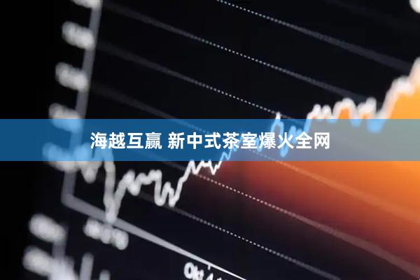 海越互赢 新中式茶室爆火全网