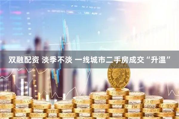 双融配资 淡季不淡 一线城市二手房成交“升温”